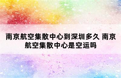 南京航空集散中心到深圳多久 南京航空集散中心是空运吗